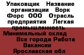 Упаковщик › Название организации ­ Ворк Форс, ООО › Отрасль предприятия ­ Легкая промышленность › Минимальный оклад ­ 25 000 - Все города Работа » Вакансии   . Ярославская обл.,Ярославль г.